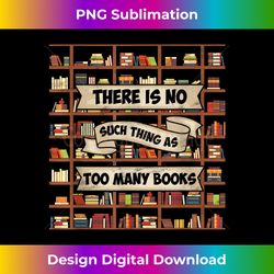 There Is No Such Thing As Too Many Books - Funny Book Lov - Crafted Sublimation Digital Download - Ideal for Imaginative Endeavors