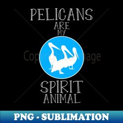 Pelicans are my spirit animal - Signature Sublimation PNG File - Perfect for Creative Projects
