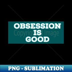 Obsession is good - Trendy Sublimation Digital Download - Unleash Your Creativity