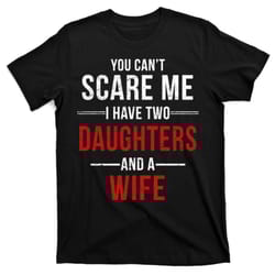 you can't scare me i have two daughters and a wife t-shirt
