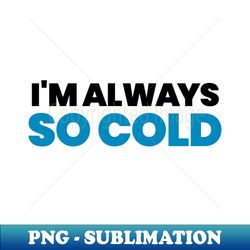 Im always so cold - High-Resolution PNG Sublimation File - Perfect for Personalization