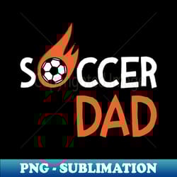 soccer dad soccer lover soccer father fathers day for daddy husband papa dad - digital sublimation download file - fashionable and fearless