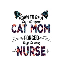 born to be a stay at home forced to go to work nurse svg, mothers day svg, mom svg, cat mom svg, digital download