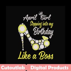 april girl stepping into my birthday like a boss svg, birthday svg, april girl, april birthday, born in april, like a bo