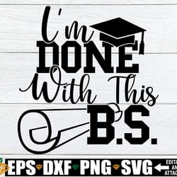 i'm done with this b.s., bachelor's degree, graduation svg, 2024 college graduate, college grad, college graduate svg, c
