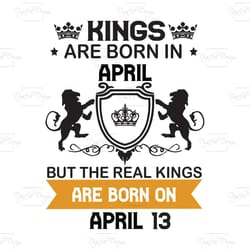 kings are born in april but the real kings are born on april 13, birthday svg, birthday king svg, born in april, april b