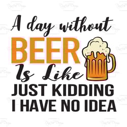 a day without beer is like just kidding i have no idea, trending svg, beer svg, beer lovers, beer gift, beer shirt, beer