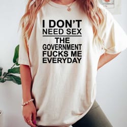 i don't need sex the government fucks me everyday tee, funny gift tee, funny sarcastic shirt, anti government shirt, sar