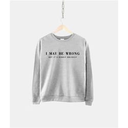 i may be wrong sweatshirt - but it's
