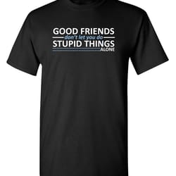 good friends don't let you do stupid things alone sarcastic humor graphic novelty funny t shirt youth and tall sizes
