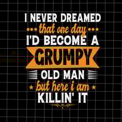i never dreamed that one day i'd become a grumpy old man but here i am killin'it svg, i'd become a grumpy old man svg, g