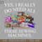 HMU2112231142-Yes I Really Do Need All These Sewing Machines PNG Download.jpg