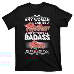 any woman can be a mother but takes a badass mom to be a dad t-shirt