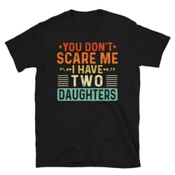 you dont scare me i have two 2 daughters, funny fathers day gift from daughters, fathers day shirt