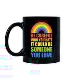 lgbt mug pride mug be careful who you hate it could be someone you love lgbtq