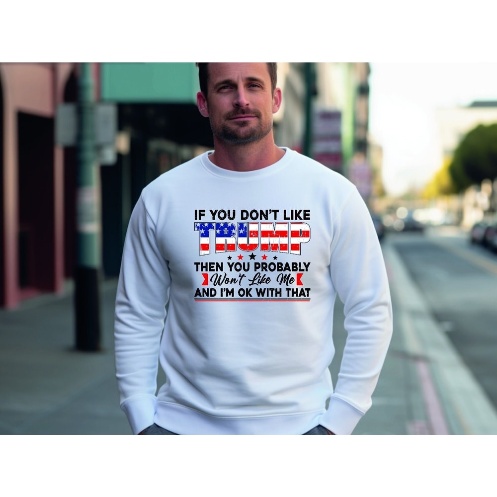 If You Don't Like Trump Then You Probably Wont Like Me And I'M Ok With That, Trump Supports Sweatshirt, Trump 2024 Hoodie, Trump 2024 Shirt.jpg