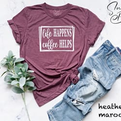 coffee shirt, life happens coffee helps shirt, coffee lover shirt, weekend shirt, brunch shirt, funny shirt, gift for fr