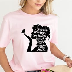 i love the woman i've become because i fought to become her shirt, strong women t-shirt, feminism t-shirt, women empower