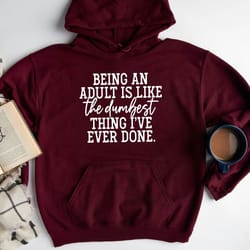 being an adult is like the dumbest thing ive ever done hoodie,sassy sweatshirt,funny sweashirt,sarcastic woman sweatshir