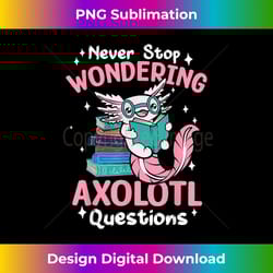 never stop wondering axolotl questions cute axolotl 1 - aesthetic sublimation digital file