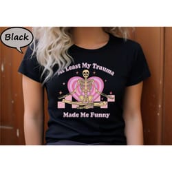 at least my trauma made me funny shirt,