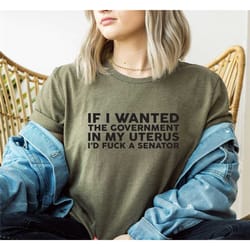 if i wanted the government in my uterus i'd fuck a senator, anti abortion t shirt, unborn lives matter shirt, pro life w