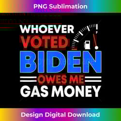 anti joe biden funny whoever voted biden owes me gas money - deluxe png sublimation download - lively and captivating visuals