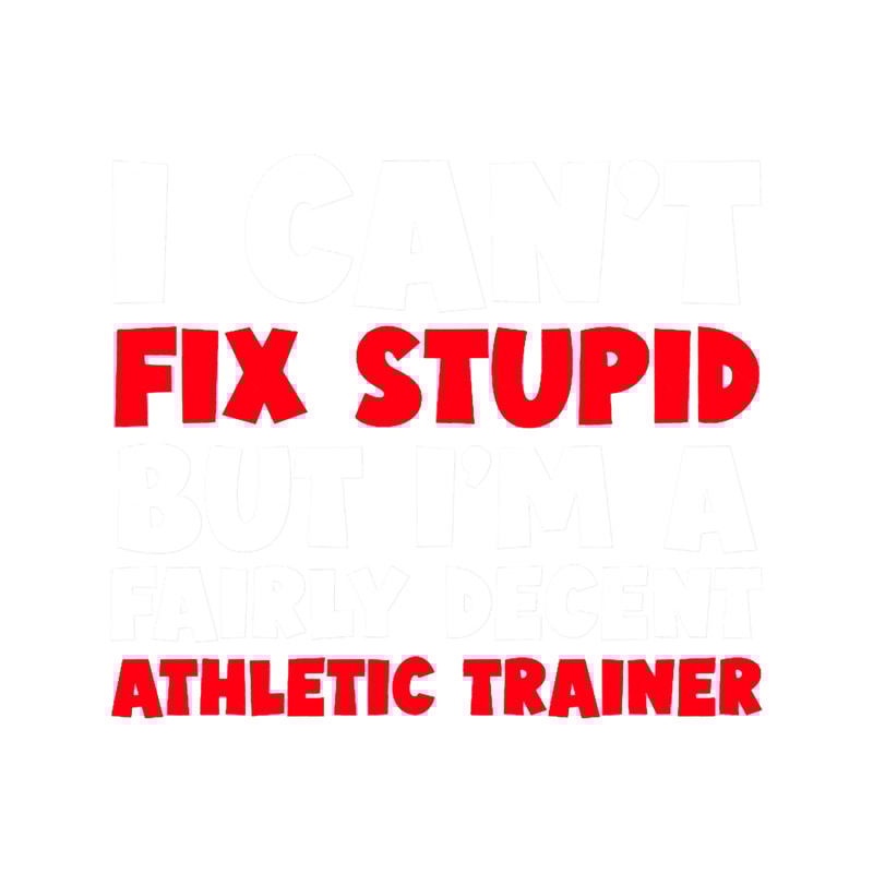 I Can_t Fix Stupid But I_m a Fairly Decent Athletic TrainerAthletic Trainer.png