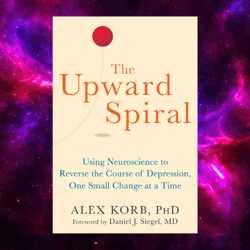 The Upward Spiral: Using Neuroscience to Reverse the Course of Depression, One Small Change at a Time by Alex Korb