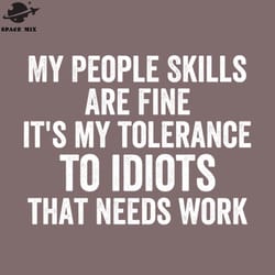 my eople skills are just fine its my tolerance to idiots that eeds work sarcasm png design
