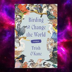 Birding to Change the World: A Memoir by Trish O'Kane