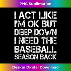 i act like i'm ok but deep down i need the baseball season - deluxe png sublimation download - chic, bold, and uncompromising