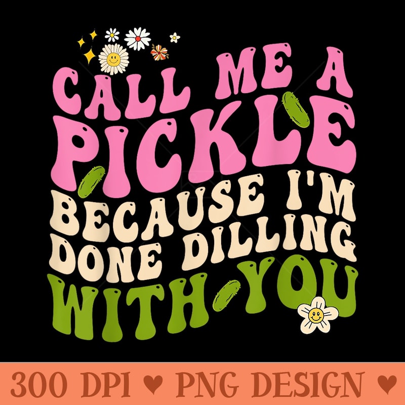 Call Me A Pickle Because Im Done Dilling With You - PNG download for graphic design - Perfect for Sublimation Mastery