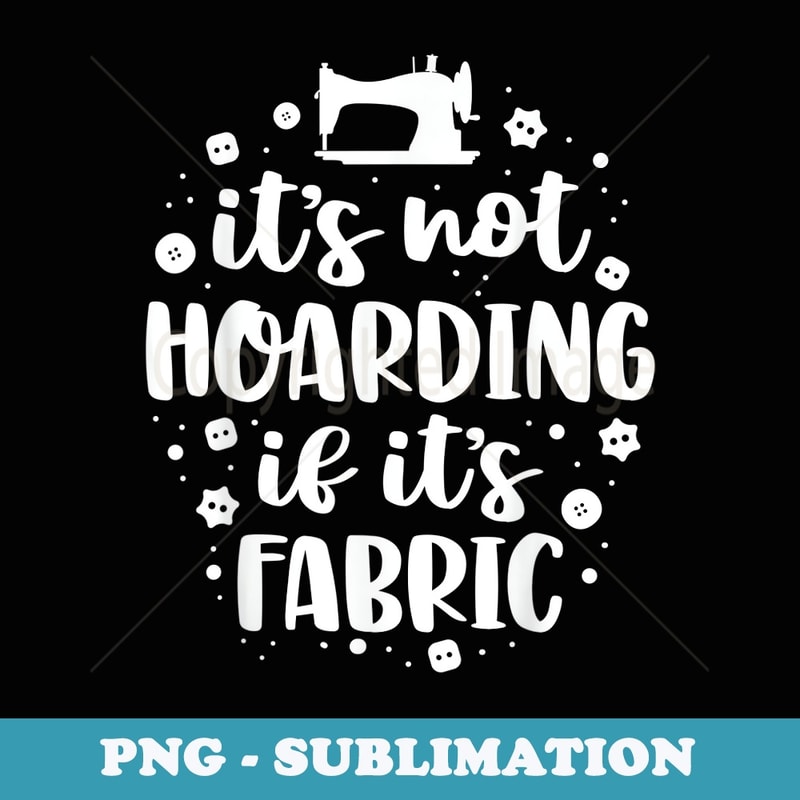 It's Not Hoarding If Its Fabric Funny Sewing Quilting - Artistic Sublimation Digital File