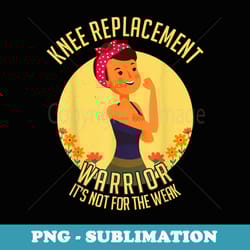 knee replacement not for the weak surgery warrior survivor - instant png sublimation download