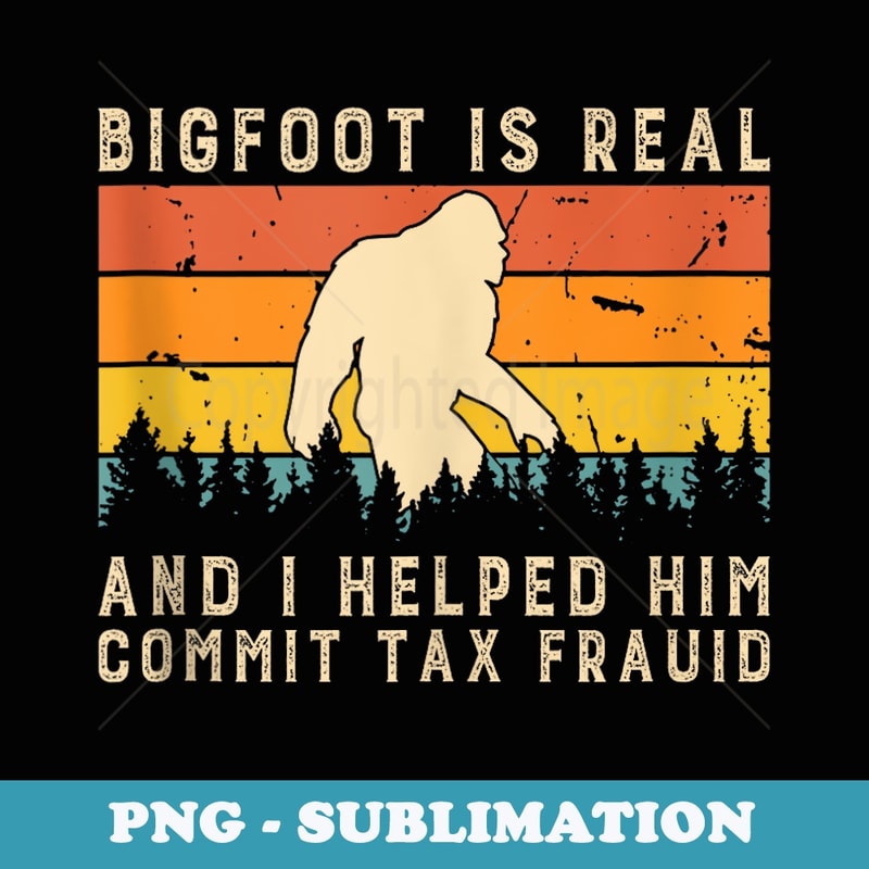 Bigfoot Is Real And I Helped Him Commit Tax Fraud - Stylish Sublimation Digital Download