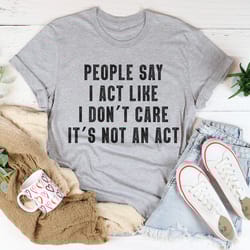 people say i act like i don't care it's not an act t-shirt