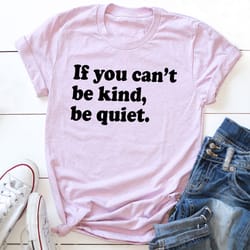 if you can't be kind be quiet t-shirt