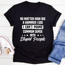 I Can't Pound Common Sense Into Stupid People T-Shirt