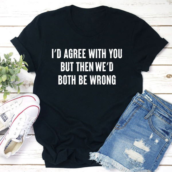I'd Agree With You T-Shirt (1).jpg
