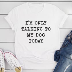 i'm only talking to my dog today t-shirt