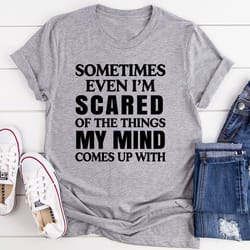 sometimes even i'm scared of the things my mind comes up with t-shirt