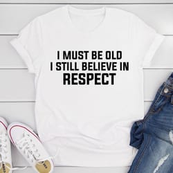i must be old i still believe in respect t-shirt