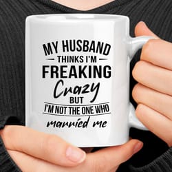 my husband thinks i'm crazy mug