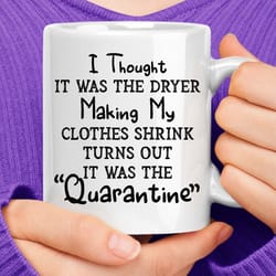 i thought it was the dryer making my clothes shrink turns out it was the "quarantine" coffee mug