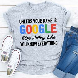 Unless Your Name Is Google Stop Acting Like You Know Everything