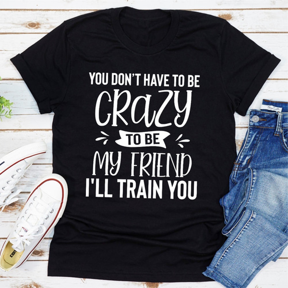 You Don't Have To Be Crazy To Be My Friend I'll Train You (3).jpg