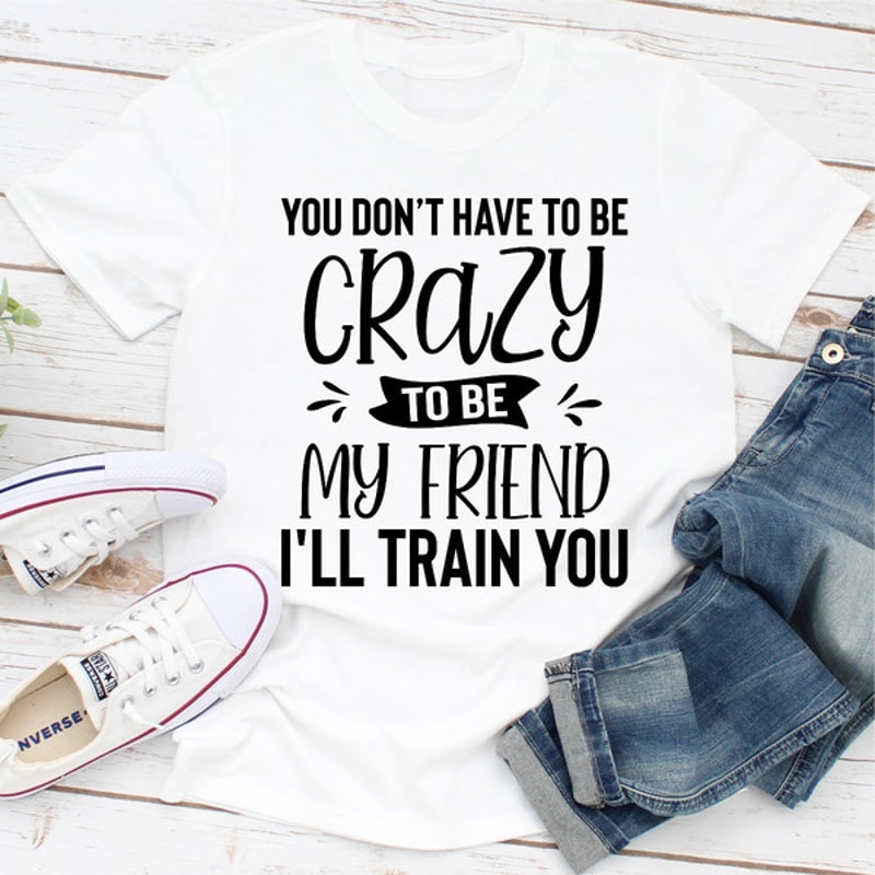 You Don't Have To Be Crazy To Be My Friend I'll Train You (4).jpg