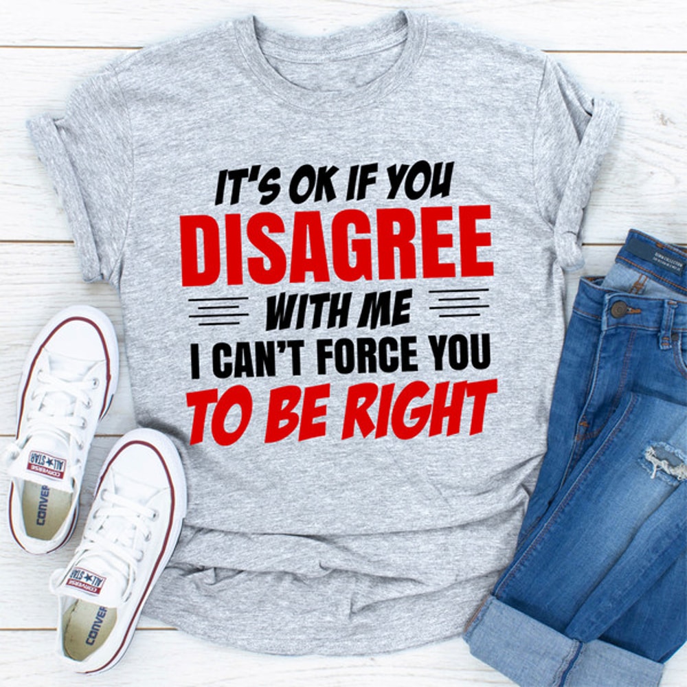 It's Ok If You Disagree With Me I Can't Force You To Be Right (1).jpg