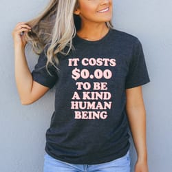 it costs $0.00 to be a kind human being tee